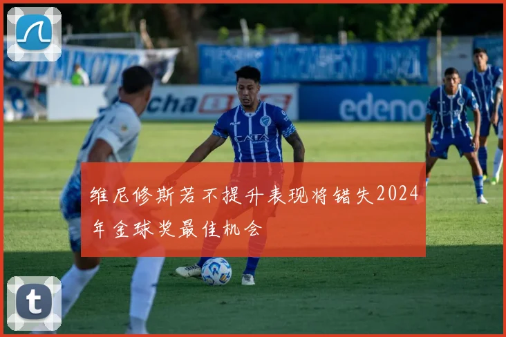 维尼修斯若不提升表现将错失2024年金球奖最佳机会
