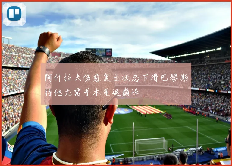 阿什拉夫伤愈复出状态下滑巴黎期待他无需手术重返巅峰