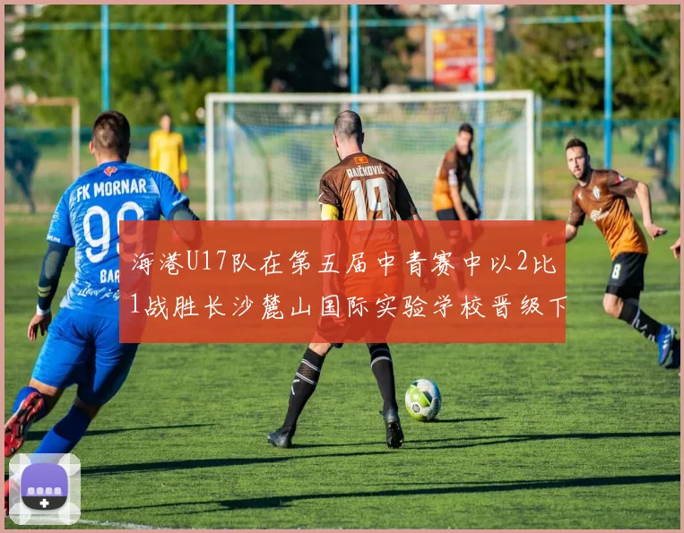 海港U17队在第五届中青赛中以2比1战胜长沙麓山国际实验学校晋级下一轮
