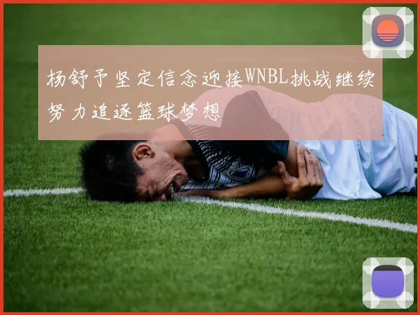 杨舒予坚定信念迎接WNBL挑战继续努力追逐篮球梦想