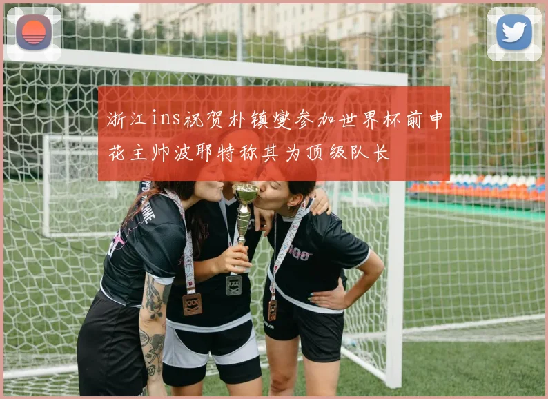 浙江ins祝贺朴镇燮参加世界杯前申花主帅波耶特称其为顶级队长