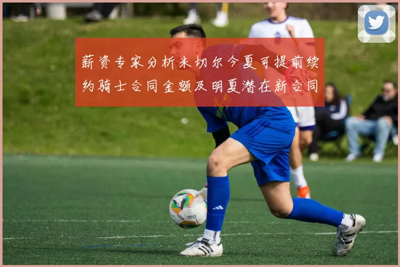 薪资专家分析米切尔今夏可提前续约骑士合同金额及明夏潜在新合同
