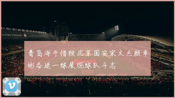 青岛海牛惜败北京国安宋文杰颜卓彬各进一球展现球队斗志