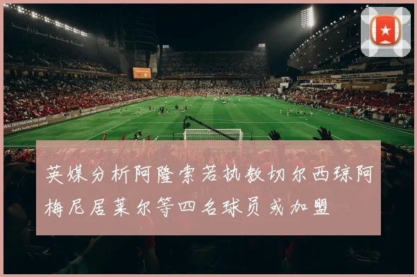 英媒分析阿隆索若执教切尔西琼阿梅尼居莱尔等四名球员或加盟