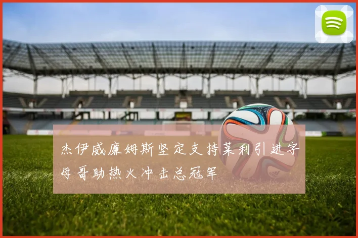 杰伊威廉姆斯坚定支持莱利引进字母哥助热火冲击总冠军