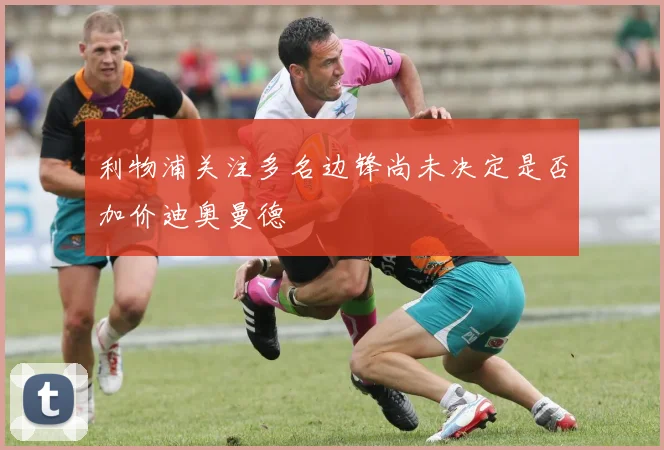 利物浦关注多名边锋尚未决定是否加价迪奥曼德