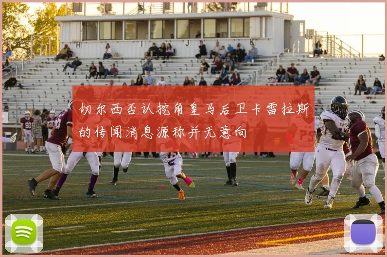 切尔西否认挖角皇马后卫卡雷拉斯的传闻消息源称并无意向