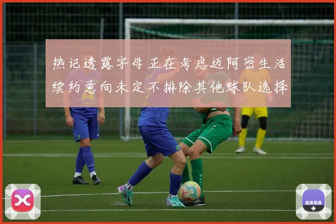 热记透露字母正在考虑迈阿密生活续约意向未定不排除其他球队选择