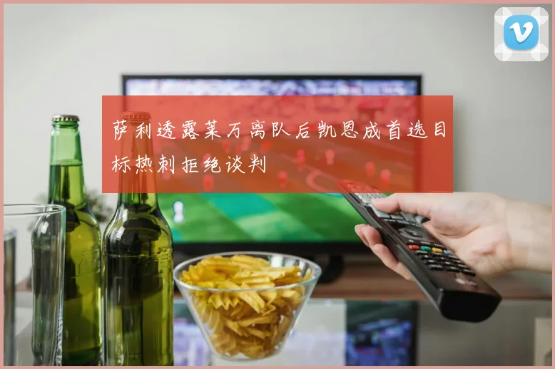 萨利透露莱万离队后凯恩成首选目标热刺拒绝谈判