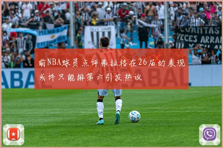 前NBA球员点评弗拉格在26届的表现或许只能排第六引发热议