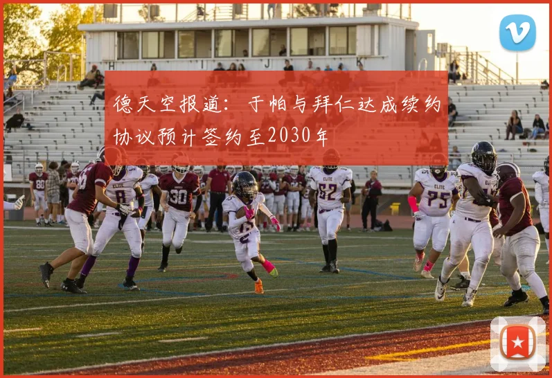 德天空报道：于帕与拜仁达成续约协议预计签约至2030年