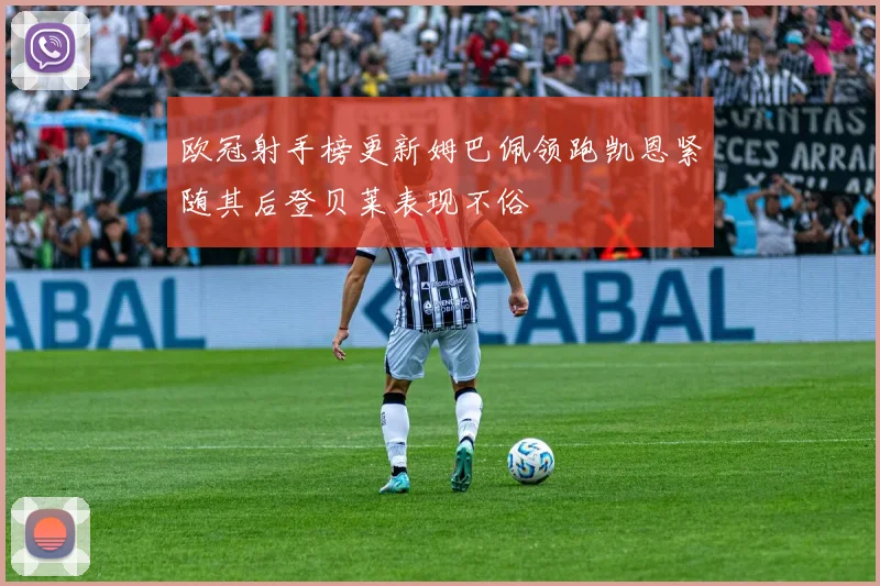 欧冠射手榜更新姆巴佩领跑凯恩紧随其后登贝莱表现不俗