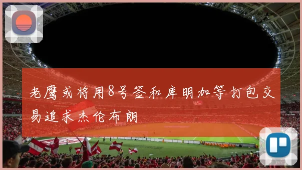 老鹰或将用8号签和库明加等打包交易追求杰伦布朗