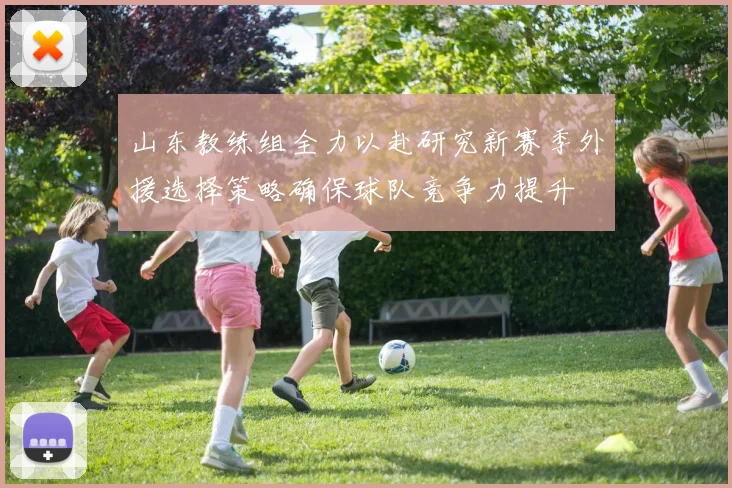 山东教练组全力以赴研究新赛季外援选择策略确保球队竞争力提升