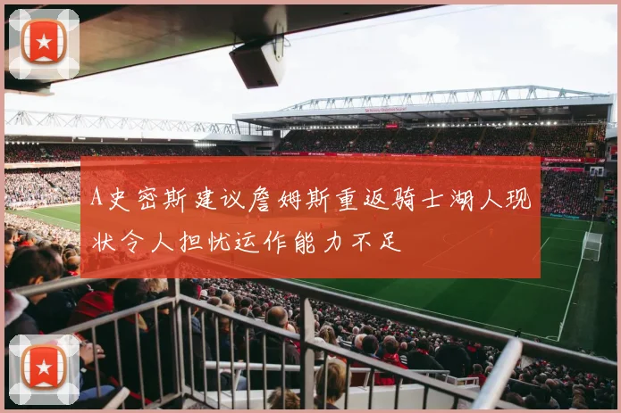 A史密斯建议詹姆斯重返骑士湖人现状令人担忧运作能力不足