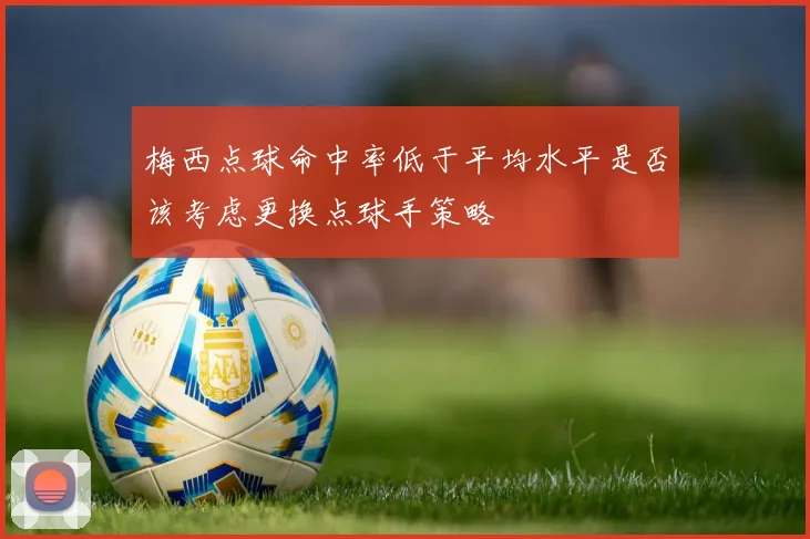梅西点球命中率低于平均水平是否该考虑更换点球手策略