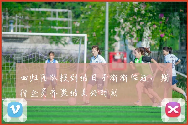 回归团队报到的日子渐渐临近，期待全员齐聚的美好时刻