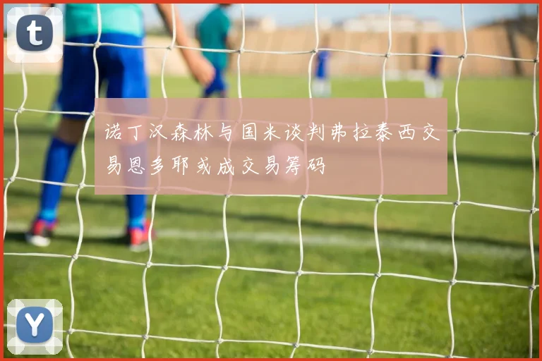 诺丁汉森林与国米谈判弗拉泰西交易恩多耶或成交易筹码