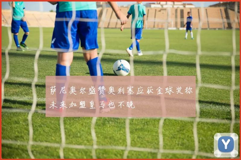 萨尼奥尔盛赞奥利塞应获金球奖称未来加盟皇马也不晚
