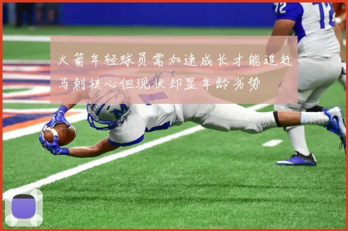 火箭年轻球员需加速成长才能追赶马刺核心但现状却显年龄劣势