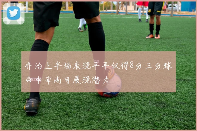 乔治上半场表现平平仅得8分三分球命中率尚可展现潜力