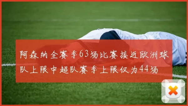 阿森纳全赛季63场比赛接近欧洲球队上限中超队赛季上限仅为44场