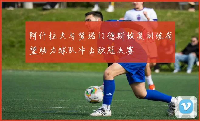 阿什拉夫与努诺门德斯恢复训练有望助力球队冲击欧冠决赛
