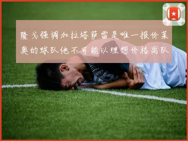 隆戈强调加拉塔萨雷是唯一报价莱奥的球队他不可能以理想价格离队