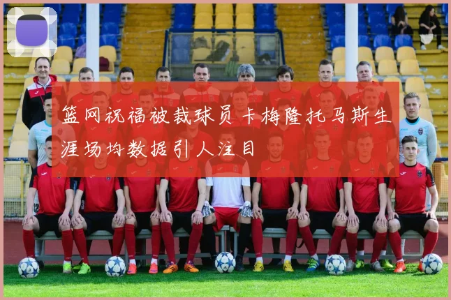 篮网祝福被裁球员卡梅隆托马斯生涯场均数据引人注目
