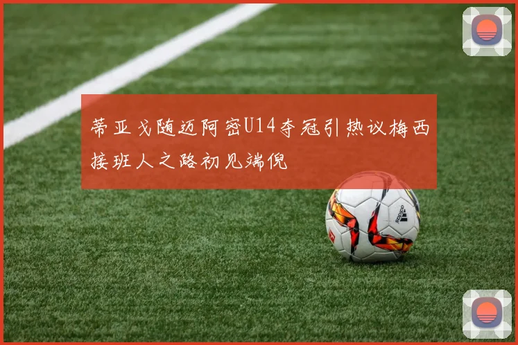 蒂亚戈随迈阿密U14夺冠引热议梅西接班人之路初见端倪