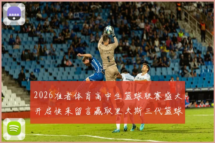 2026准者体育高中生篮球联赛盛大开启快来留言赢取里夫斯三代篮球鞋
