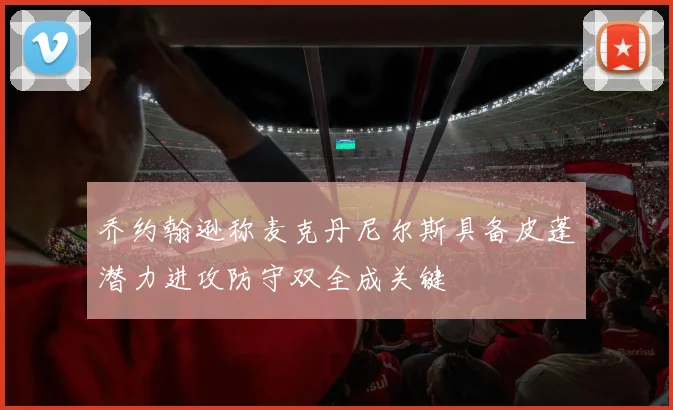 乔约翰逊称麦克丹尼尔斯具备皮蓬潜力进攻防守双全成关键
