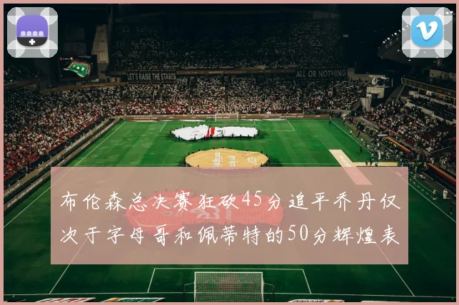 布伦森总决赛狂砍45分追平乔丹仅次于字母哥和佩蒂特的50分辉煌表现